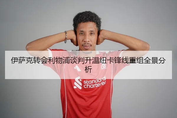 伊萨克转会利物浦谈判升温纽卡锋线重组全景分析